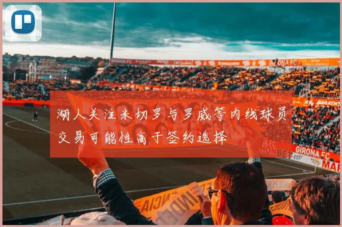 湖人关注米切罗与罗威等内线球员交易可能性高于签约选择