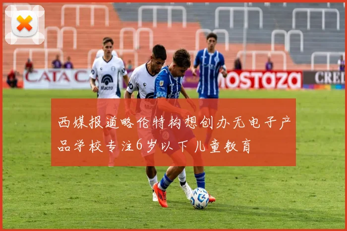 西媒报道略伦特构想创办无电子产品学校专注6岁以下儿童教育