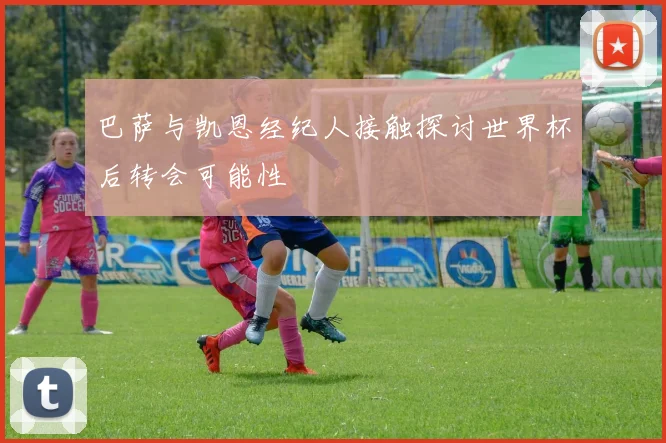 巴萨与凯恩经纪人接触探讨世界杯后转会可能性