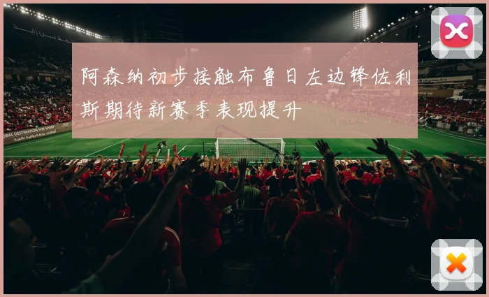 阿森纳初步接触布鲁日左边锋佐利斯期待新赛季表现提升