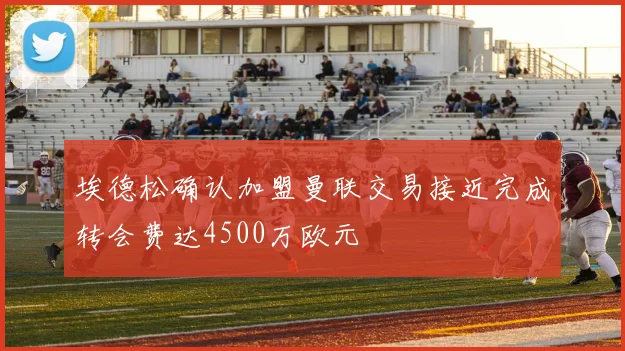 埃德松确认加盟曼联交易接近完成转会费达4500万欧元