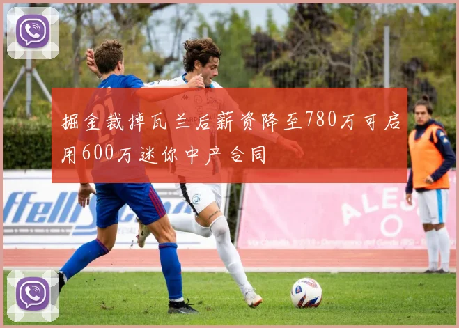掘金裁掉瓦兰后薪资降至780万可启用600万迷你中产合同