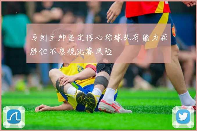 马刺主帅坚定信心称球队有能力获胜但不忽视比赛风险