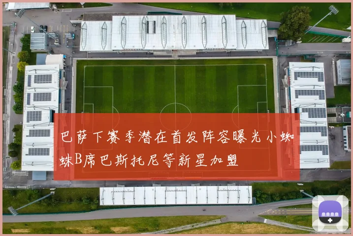 巴萨下赛季潜在首发阵容曝光小蜘蛛B席巴斯托尼等新星加盟
