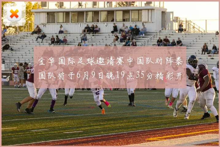 金华国际足球邀请赛中国队对阵泰国队将于6月9日晚19点35分精彩开赛