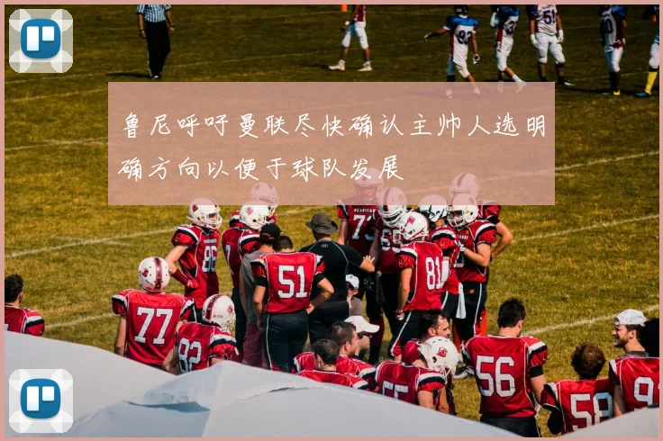 鲁尼呼吁曼联尽快确认主帅人选明确方向以便于球队发展