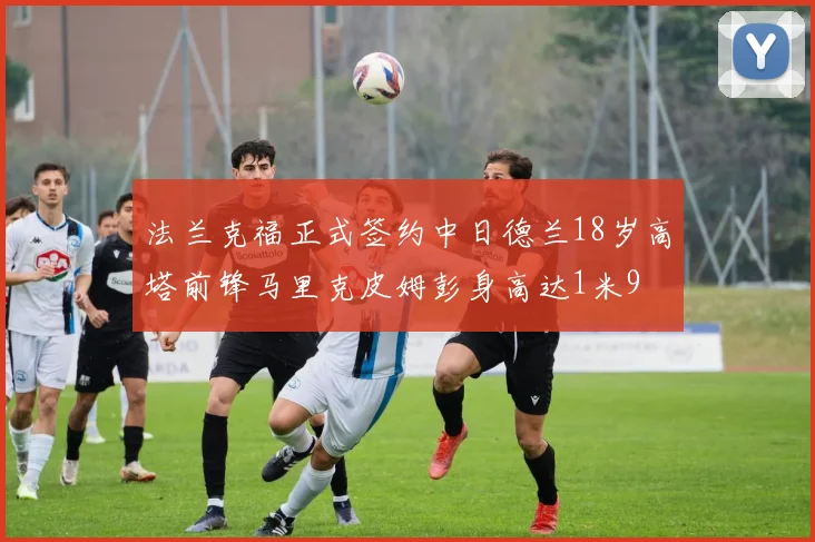 法兰克福正式签约中日德兰18岁高塔前锋马里克皮姆彭身高达1米9
